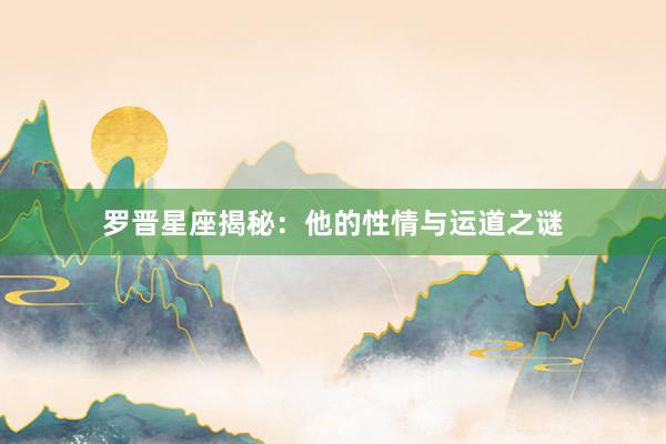 罗晋星座揭秘：他的性情与运道之谜