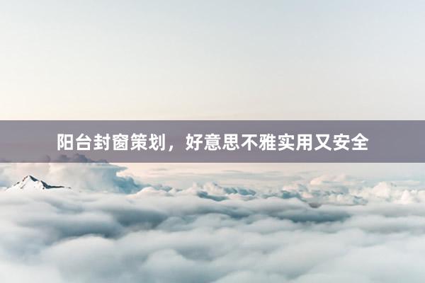 阳台封窗策划，好意思不雅实用又安全