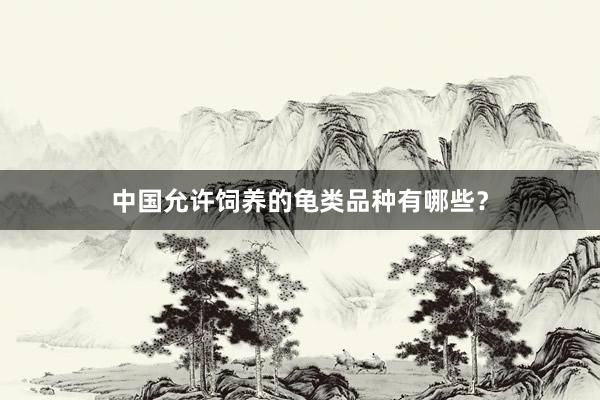 中国允许饲养的龟类品种有哪些？
